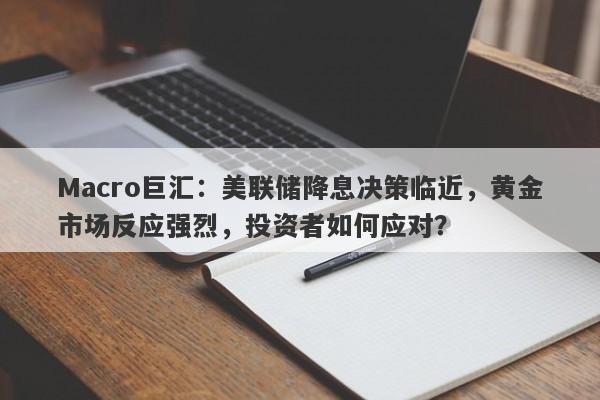 Macro巨汇：美联储降息决策临近，黄金市场反应强烈，投资者如何应对？