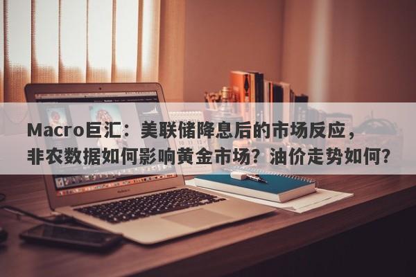 Macro巨汇：美联储降息后的市场反应，非农数据如何影响黄金市场？油价走势如何？