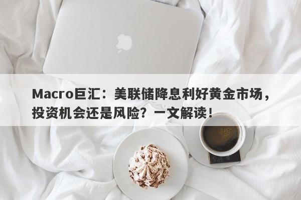 Macro巨汇：美联储降息利好黄金市场，投资机会还是风险？一文解读！
