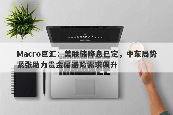 Macro巨汇：美联储降息已定，中东局势紧张助力贵金属避险需求飙升