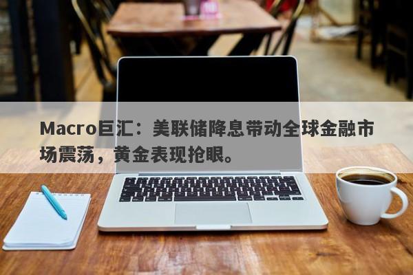 Macro巨汇：美联储降息带动全球金融市场震荡，黄金表现抢眼。