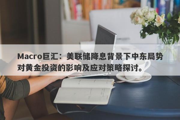 Macro巨汇：美联储降息背景下中东局势对黄金投资的影响及应对策略探讨。