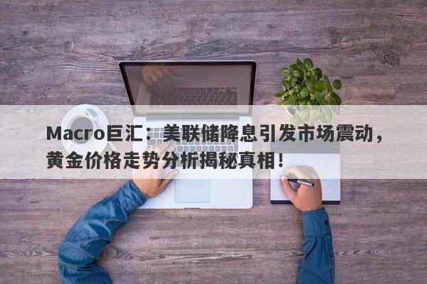 Macro巨汇：美联储降息引发市场震动，黄金价格走势分析揭秘真相！
