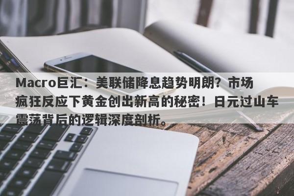 Macro巨汇：美联储降息趋势明朗？市场疯狂反应下黄金创出新高的秘密！日元过山车震荡背后的逻辑深度剖析。