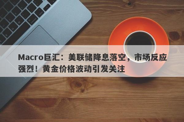 Macro巨汇：美联储降息落空，市场反应强烈！黄金价格波动引发关注