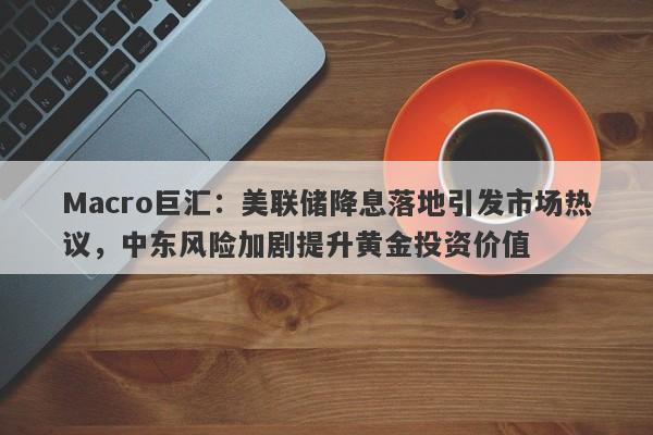 Macro巨汇：美联储降息落地引发市场热议，中东风险加剧提升黄金投资价值