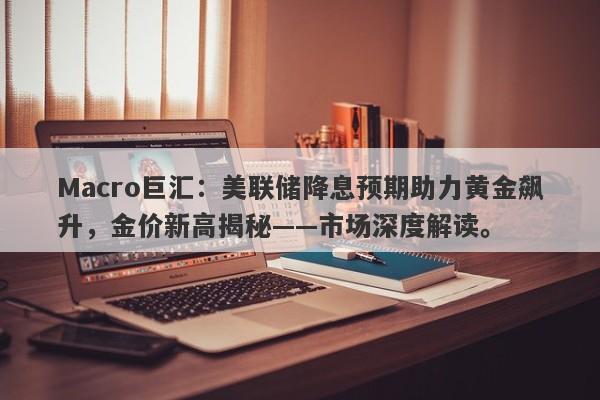 Macro巨汇：美联储降息预期助力黄金飙升，金价新高揭秘——市场深度解读。