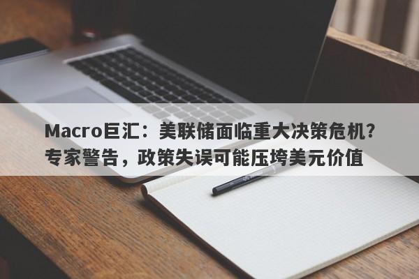 Macro巨汇：美联储面临重大决策危机？专家警告，政策失误可能压垮美元价值