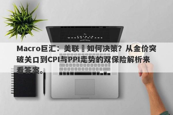 Macro巨汇：美联儲如何决策？从金价突破关口到CPI与PPI走势的双保险解析来看答案。
