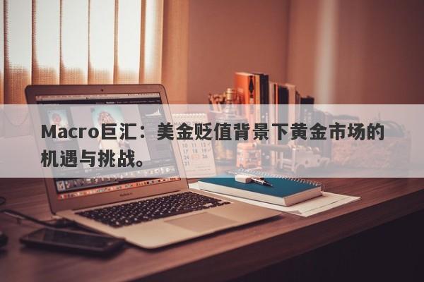 Macro巨汇：美金贬值背景下黄金市场的机遇与挑战。