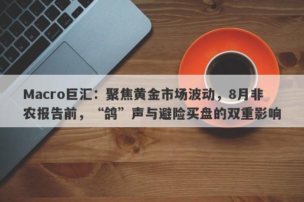 Macro巨汇：聚焦黄金市场波动，8月非农报告前，“鸽”声与避险买盘的双重影响