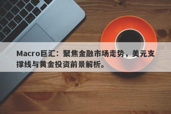 Macro巨汇：聚焦金融市场走势，美元支撑线与黄金投资前景解析。