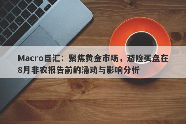 Macro巨汇：聚焦黄金市场，避险买盘在8月非农报告前的涌动与影响分析