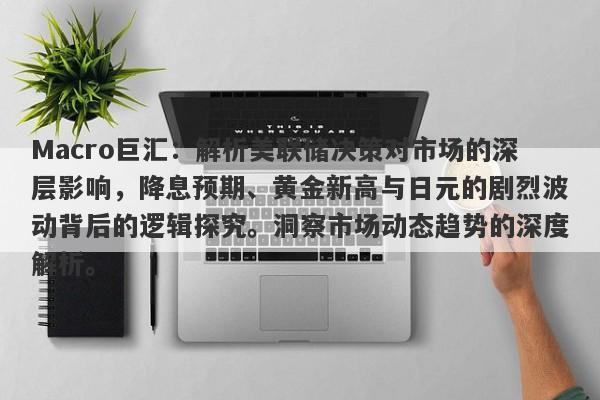 Macro巨汇：解析美联储决策对市场的深层影响，降息预期、黄金新高与日元的剧烈波动背后的逻辑探究。洞察市场动态趋势的深度解析。