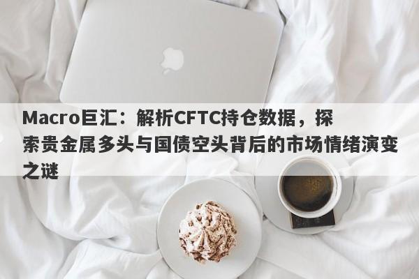 Macro巨汇：解析CFTC持仓数据，探索贵金属多头与国债空头背后的市场情绪演变之谜