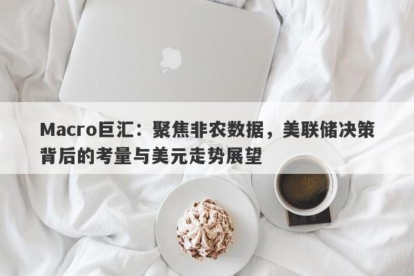 Macro巨汇：聚焦非农数据，美联储决策背后的考量与美元走势展望