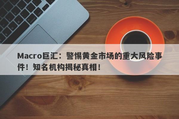 Macro巨汇：警惕黄金市场的重大风险事件！知名机构揭秘真相！