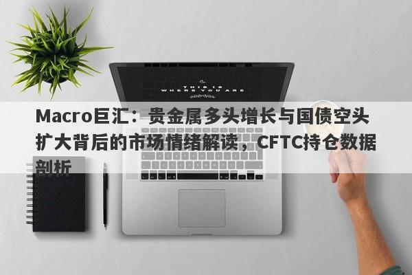 Macro巨汇：贵金属多头增长与国债空头扩大背后的市场情绪解读，CFTC持仓数据剖析