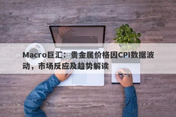 Macro巨汇：贵金属价格因CPI数据波动，市场反应及趋势解读
