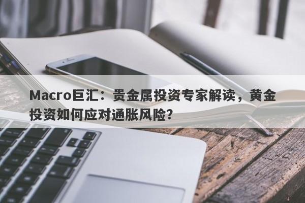 Macro巨汇：贵金属投资专家解读，黄金投资如何应对通胀风险？