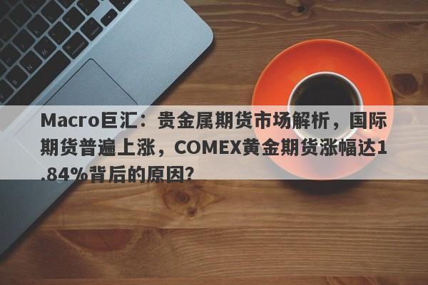 Macro巨汇：贵金属期货市场解析，国际期货普遍上涨，COMEX黄金期货涨幅达1.84%背后的原因？