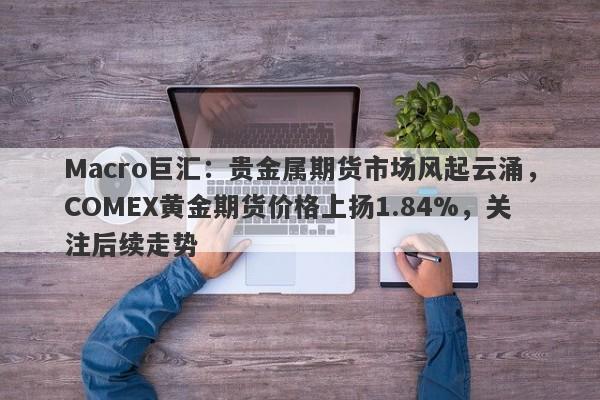 Macro巨汇：贵金属期货市场风起云涌，COMEX黄金期货价格上扬1.84%，关注后续走势