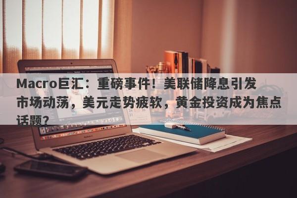Macro巨汇：重磅事件！美联储降息引发市场动荡，美元走势疲软，黄金投资成为焦点话题？
