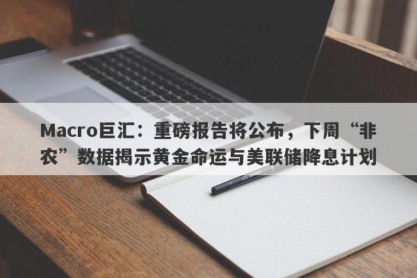 Macro巨汇：重磅报告将公布，下周“非农”数据揭示黄金命运与美联储降息计划