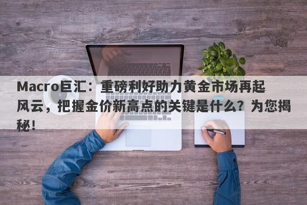 Macro巨汇：重磅利好助力黄金市场再起风云，把握金价新高点的关键是什么？为您揭秘！