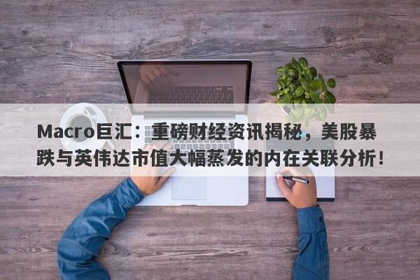 Macro巨汇：重磅财经资讯揭秘，美股暴跌与英伟达市值大幅蒸发的内在关联分析！