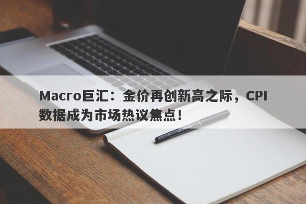 Macro巨汇：金价再创新高之际，CPI数据成为市场热议焦点！