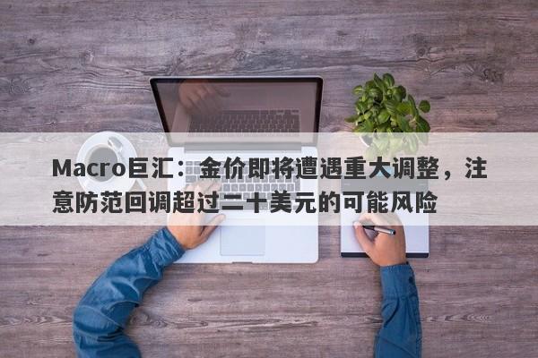 Macro巨汇：金价即将遭遇重大调整，注意防范回调超过二十美元的可能风险