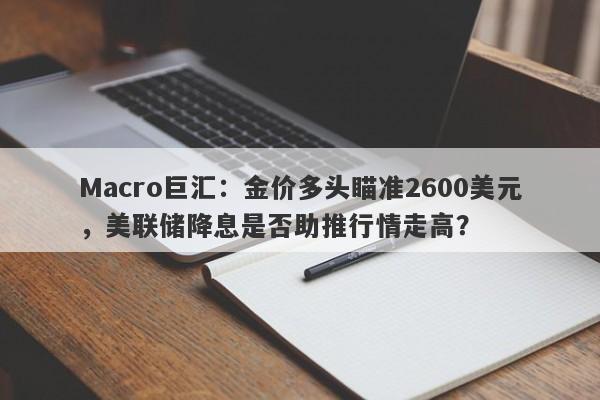 Macro巨汇：金价多头瞄准2600美元，美联储降息是否助推行情走高？