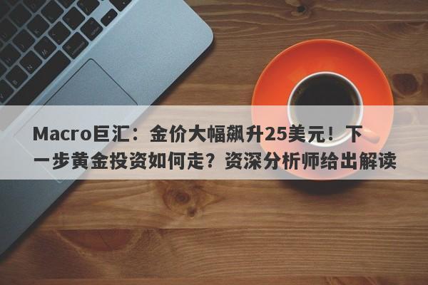 Macro巨汇：金价大幅飙升25美元！下一步黄金投资如何走？资深分析师给出解读