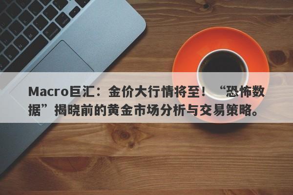 Macro巨汇：金价大行情将至！“恐怖数据”揭晓前的黄金市场分析与交易策略。