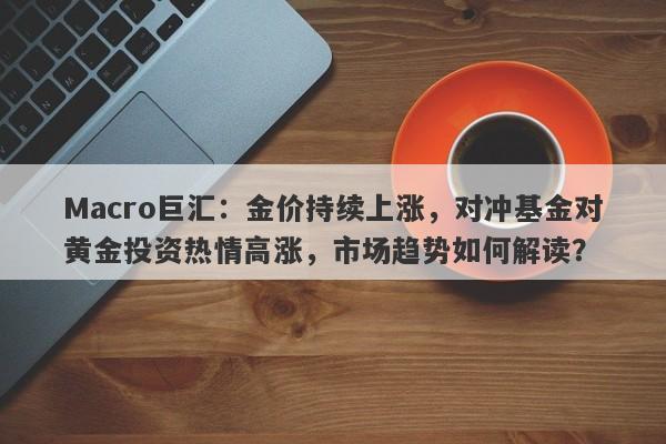 Macro巨汇：金价持续上涨，对冲基金对黄金投资热情高涨，市场趋势如何解读？