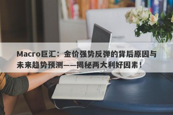 Macro巨汇：金价强势反弹的背后原因与未来趋势预测——揭秘两大利好因素！