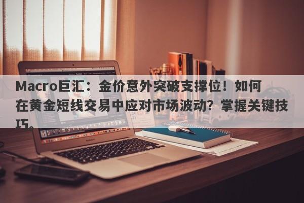 Macro巨汇：金价意外突破支撑位！如何在黄金短线交易中应对市场波动？掌握关键技巧。