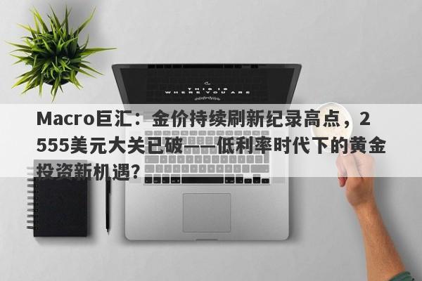 Macro巨汇：金价持续刷新纪录高点，2555美元大关已破——低利率时代下的黄金投资新机遇？