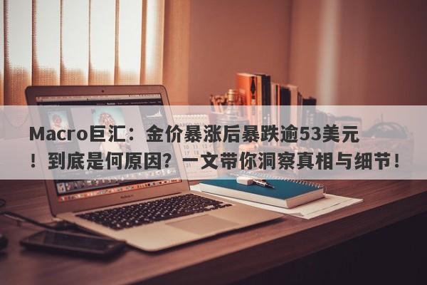 Macro巨汇：金价暴涨后暴跌逾53美元！到底是何原因？一文带你洞察真相与细节！