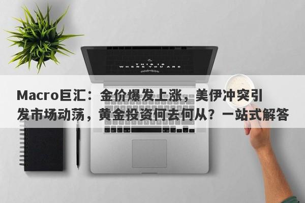 Macro巨汇：金价爆发上涨，美伊冲突引发市场动荡，黄金投资何去何从？一站式解答