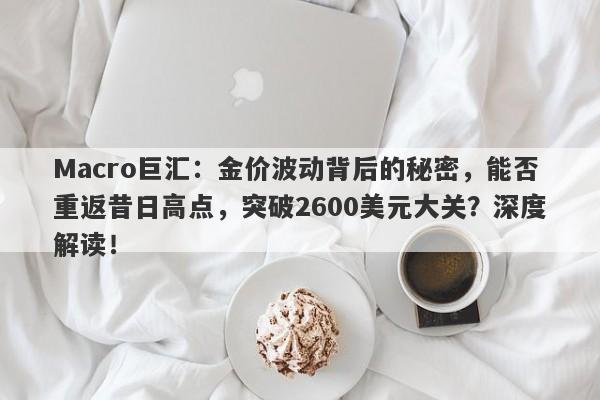 Macro巨汇：金价波动背后的秘密，能否重返昔日高点，突破2600美元大关？深度解读！