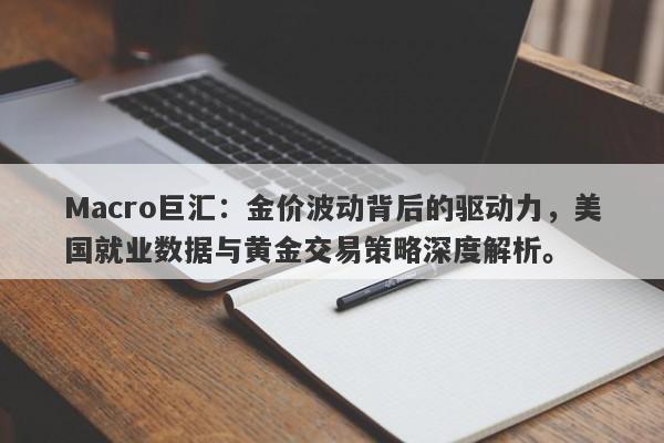 Macro巨汇：金价波动背后的驱动力，美国就业数据与黄金交易策略深度解析。