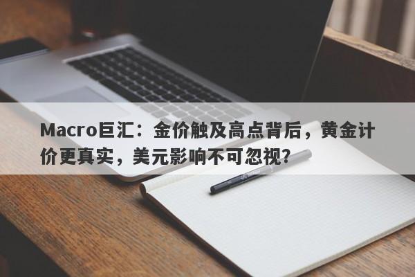 Macro巨汇：金价触及高点背后，黄金计价更真实，美元影响不可忽视？