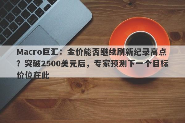 Macro巨汇：金价能否继续刷新纪录高点？突破2500美元后，专家预测下一个目标价位在此