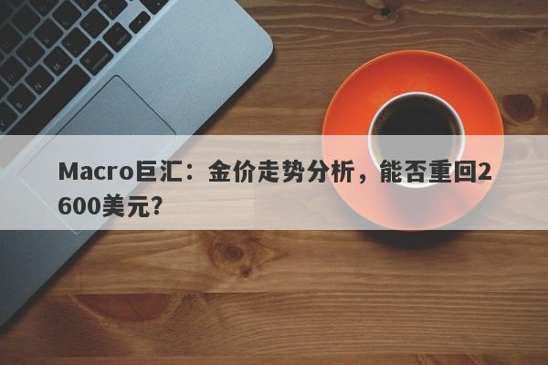 Macro巨汇：金价走势分析，能否重回2600美元？