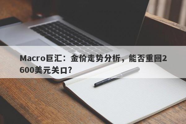 Macro巨汇：金价走势分析，能否重回2600美元关口？