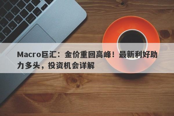 Macro巨汇：金价重回高峰！最新利好助力多头，投资机会详解