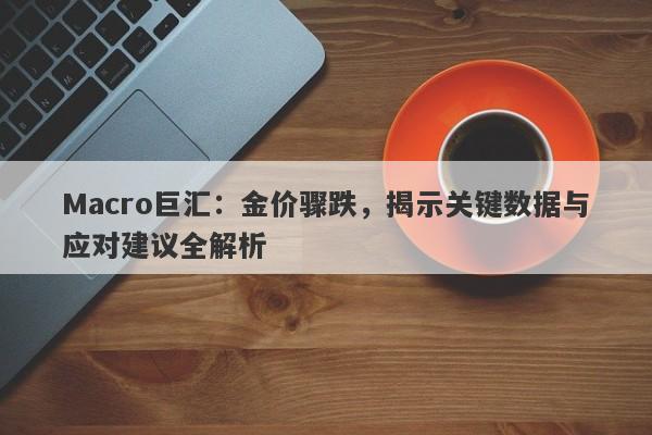 Macro巨汇：金价骤跌，揭示关键数据与应对建议全解析