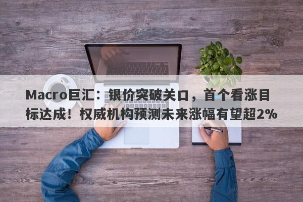 Macro巨汇：银价突破关口，首个看涨目标达成！权威机构预测未来涨幅有望超2%